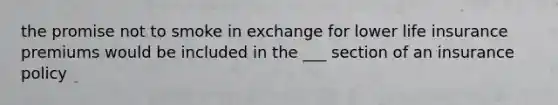 the promise not to smoke in exchange for lower life insurance premiums would be included in the ___ section of an insurance policy