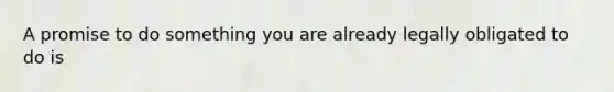 A promise to do something you are already legally obligated to do is