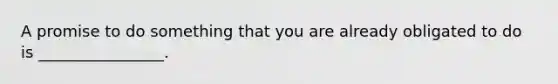 A promise to do something that you are already obligated to do is ________________.