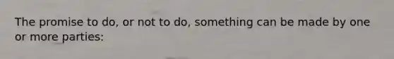 The promise to do, or not to do, something can be made by one or more parties: