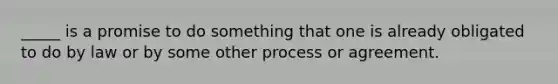 _____ is a promise to do something that one is already obligated to do by law or by some other process or agreement.