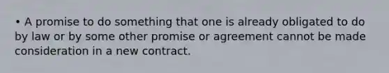 • A promise to do something that one is already obligated to do by law or by some other promise or agreement cannot be made consideration in a new contract.