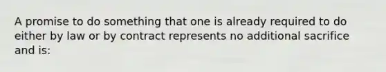 A promise to do something that one is already required to do either by law or by contract represents no additional sacrifice and is: