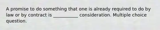 A promise to do something that one is already required to do by law or by contract is ___________ consideration. Multiple choice question.