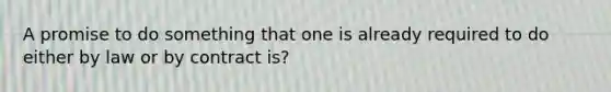 A promise to do something that one is already required to do either by law or by contract is?