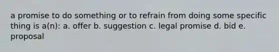 a promise to do something or to refrain from doing some specific thing is a(n): a. offer b. suggestion c. legal promise d. bid e. proposal