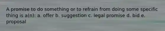 A promise to do something or to refrain from doing some specific thing is a(n): a. offer b. suggestion c. legal promise d. bid e. proposal