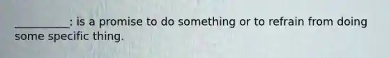 __________: is a promise to do something or to refrain from doing some specific thing.