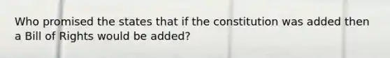 Who promised the states that if the constitution was added then a Bill of Rights would be added?