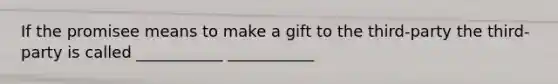 If the promisee means to make a gift to the third-party the third-party is called ___________ ___________