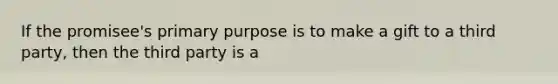 If the promisee's primary purpose is to make a gift to a third party, then the third party is a