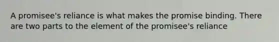 A promisee's reliance is what makes the promise binding. There are two parts to the element of the promisee's reliance