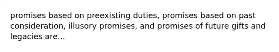 promises based on preexisting duties, promises based on past consideration, illusory promises, and promises of future gifts and legacies are...