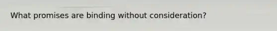 What promises are binding without consideration?