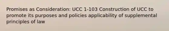 Promises as Consideration: UCC 1-103 Construction of UCC to promote its purposes and policies applicability of supplemental principles of law