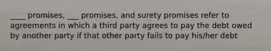 ____ promises, ___ promises, and surety promises refer to agreements in which a third party agrees to pay the debt owed by another party if that other party fails to pay his/her debt