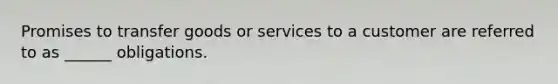 Promises to transfer goods or services to a customer are referred to as ______ obligations.