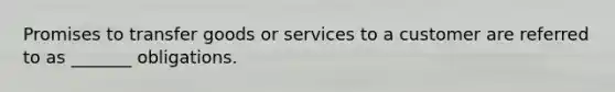 Promises to transfer goods or services to a customer are referred to as _______ obligations.