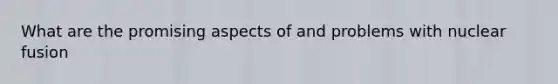What are the promising aspects of and problems with nuclear fusion