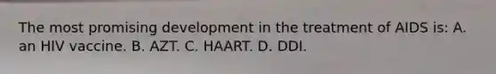 The most promising development in the treatment of AIDS is: A. an HIV vaccine. B. AZT. C. HAART. D. DDI.