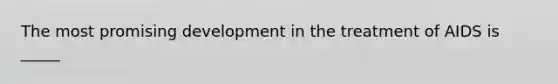 The most promising development in the treatment of AIDS is _____