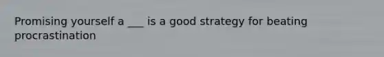 Promising yourself a ___ is a good strategy for beating procrastination