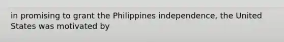 in promising to grant the Philippines independence, the United States was motivated by