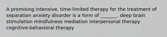 A promising intensive, time-limited therapy for the treatment of separation anxiety disorder is a form of _______. deep brain stimulation mindfulness mediation interpersonal therapy cognitive-behavioral therapy