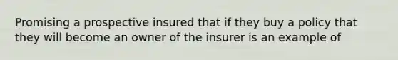 Promising a prospective insured that if they buy a policy that they will become an owner of the insurer is an example of