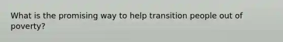 What is the promising way to help transition people out of poverty?