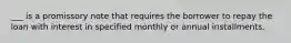 ___ is a promissory note that requires the borrower to repay the loan with interest in specified monthly or annual installments.