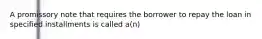 A promissory note that requires the borrower to repay the loan in specified installments is called a(n)