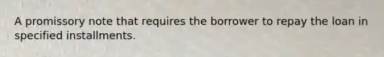 A promissory note that requires the borrower to repay the loan in specified installments.