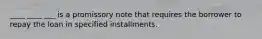 ____ ____ ___ is a promissory note that requires the borrower to repay the loan in specified installments.