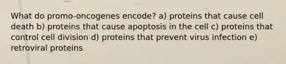 What do promo-oncogenes encode? a) proteins that cause cell death b) proteins that cause apoptosis in the cell c) proteins that control cell division d) proteins that prevent virus infection e) retroviral proteins