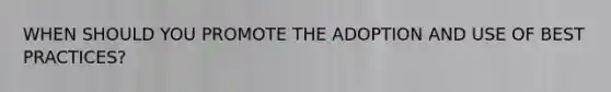 WHEN SHOULD YOU PROMOTE THE ADOPTION AND USE OF BEST PRACTICES?