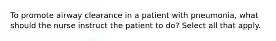 To promote airway clearance in a patient with pneumonia, what should the nurse instruct the patient to do? Select all that apply.