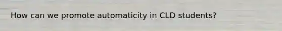 How can we promote automaticity in CLD students?