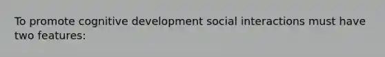 To promote cognitive development social interactions must have two features: