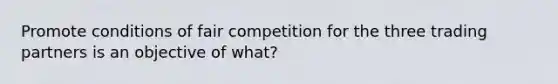 Promote conditions of fair competition for the three trading partners is an objective of what?