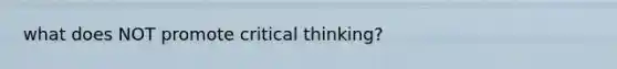 what does NOT promote critical thinking?