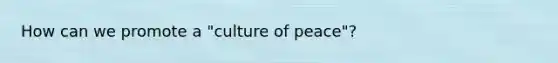 How can we promote a "culture of peace"?