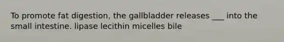 To promote fat digestion, the gallbladder releases ___ into the small intestine. lipase lecithin micelles bile