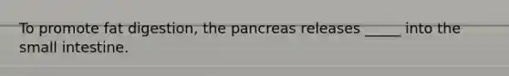 To promote fat digestion, the pancreas releases _____ into the small intestine.