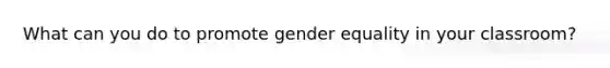 What can you do to promote gender equality in your classroom?