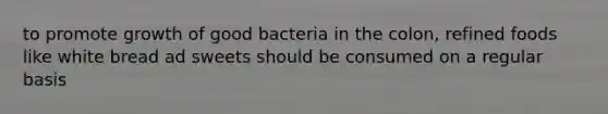 to promote growth of good bacteria in the colon, refined foods like white bread ad sweets should be consumed on a regular basis