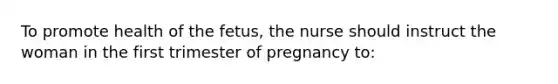 To promote health of the fetus, the nurse should instruct the woman in the first trimester of pregnancy to: