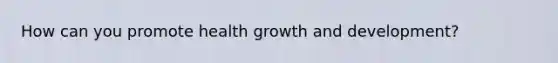 How can you promote health <a href='https://www.questionai.com/knowledge/kde2iCObwW-growth-and-development' class='anchor-knowledge'>growth and development</a>?