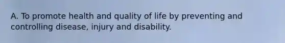 A. To promote health and quality of life by preventing and controlling disease, injury and disability.