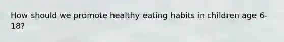 How should we promote healthy eating habits in children age 6-18?